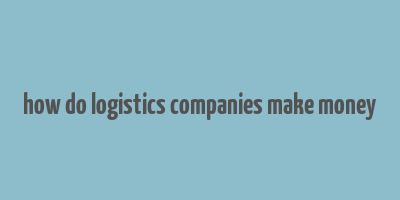 how do logistics companies make money