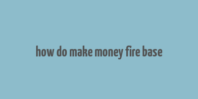 how do make money fire base