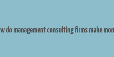 how do management consulting firms make money