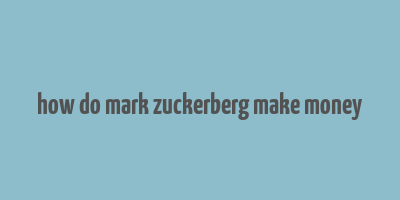 how do mark zuckerberg make money