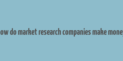 how do market research companies make money