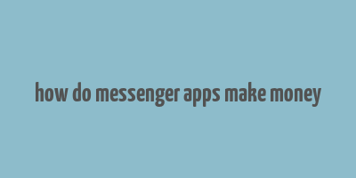 how do messenger apps make money