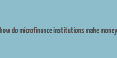 how do microfinance institutions make money