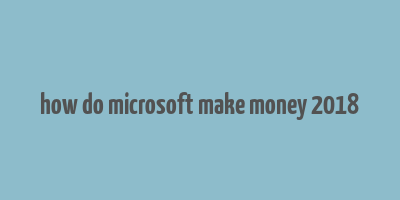 how do microsoft make money 2018