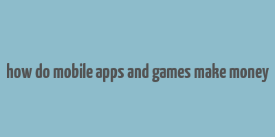 how do mobile apps and games make money