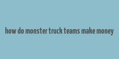 how do monster truck teams make money