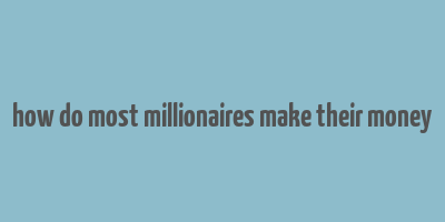 how do most millionaires make their money