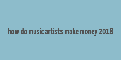 how do music artists make money 2018