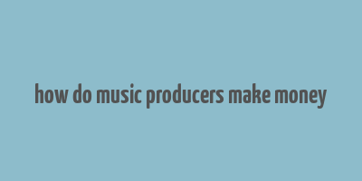 how do music producers make money