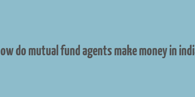 how do mutual fund agents make money in india