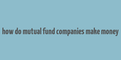 how do mutual fund companies make money