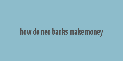 how do neo banks make money