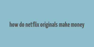 how do netflix originals make money