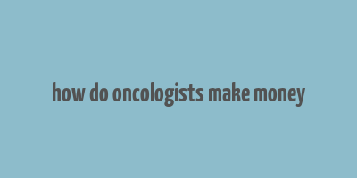 how do oncologists make money