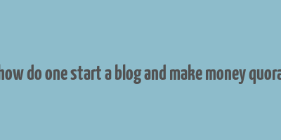 how do one start a blog and make money quora