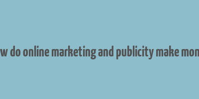 how do online marketing and publicity make money