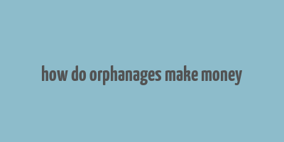 how do orphanages make money