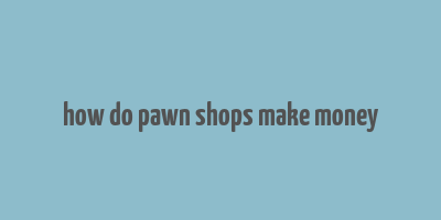 how do pawn shops make money