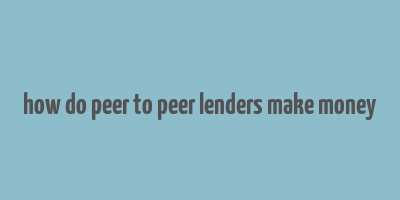 how do peer to peer lenders make money