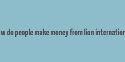 how do people make money from lion international