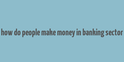 how do people make money in banking sector