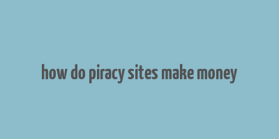 how do piracy sites make money