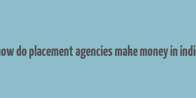 how do placement agencies make money in india