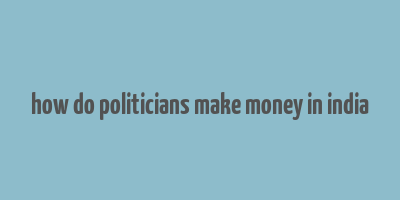 how do politicians make money in india