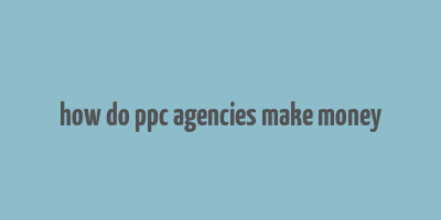 how do ppc agencies make money