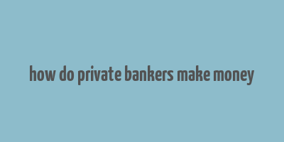 how do private bankers make money