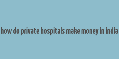 how do private hospitals make money in india