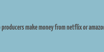 how do producers make money from netflix or amazon prime