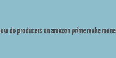 how do producers on amazon prime make money