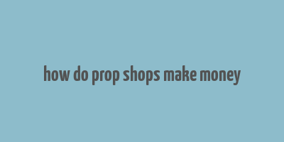 how do prop shops make money