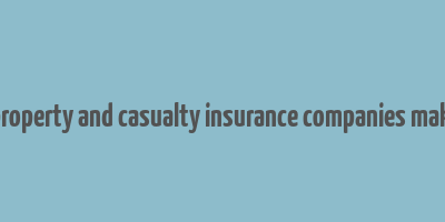 how do property and casualty insurance companies make money