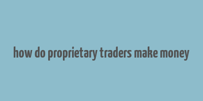 how do proprietary traders make money