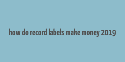 how do record labels make money 2019