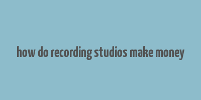 how do recording studios make money