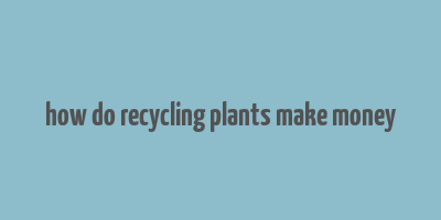 how do recycling plants make money