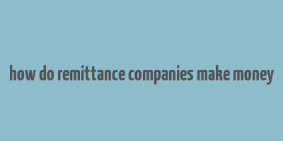 how do remittance companies make money