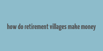 how do retirement villages make money