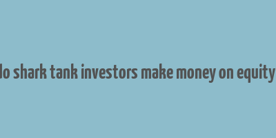 how do shark tank investors make money on equity deals