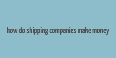 how do shipping companies make money