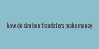 how do sim box fraudsters make money