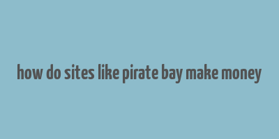 how do sites like pirate bay make money