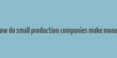 how do small production companies make money