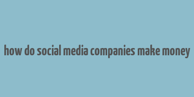 how do social media companies make money