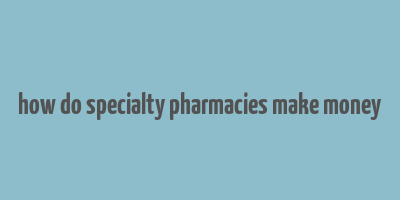 how do specialty pharmacies make money