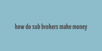 how do sub brokers make money