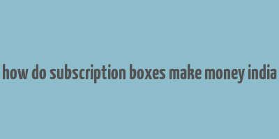 how do subscription boxes make money india